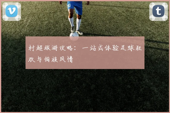 村超旅游攻略：一站式体验足球狂欢与侗族风情