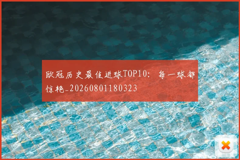 欧冠历史最佳进球TOP10：每一球都惊艳_20260801180323
