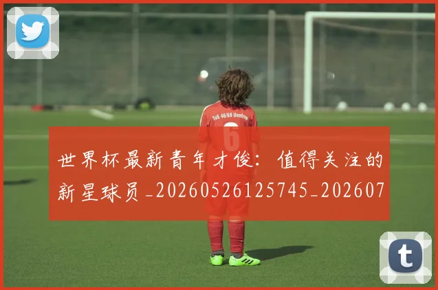 世界杯最新青年才俊:值得关注的新星球员_20260526125745_20260702195959_20260715192622