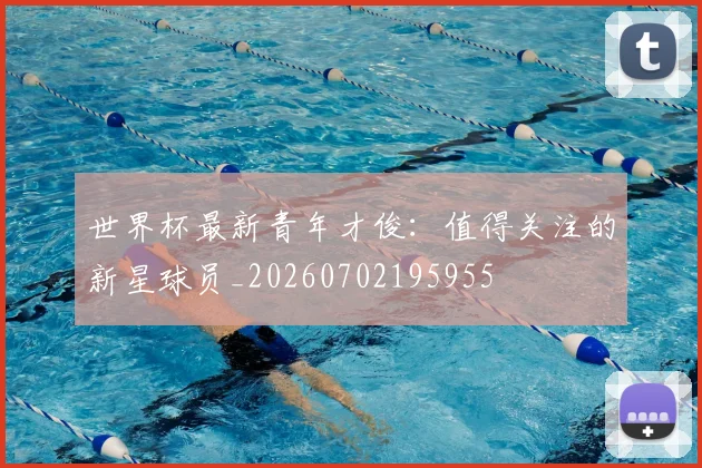 世界杯最新青年才俊:值得关注的新星球员_20260702195955