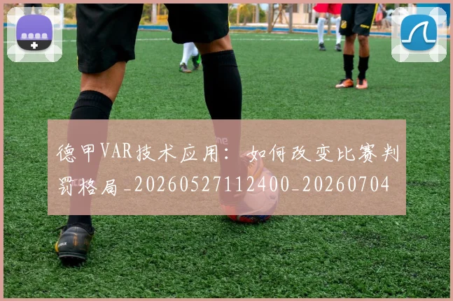 德甲VAR技术应用:如何改变比赛判罚格局_20260527112400_20260704172646_20260722160535