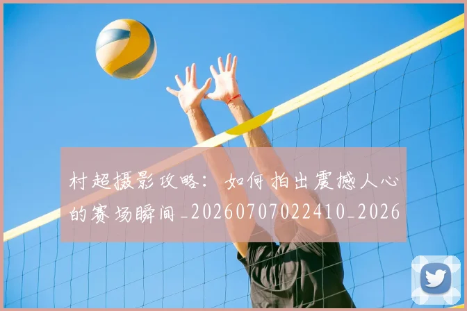 村超摄影攻略:如何拍出震撼人心的赛场瞬间_20260707022410_20260731175418