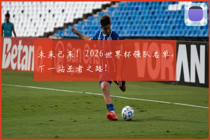 未来已来!2026世界杯强队名单,下一站王者之路!