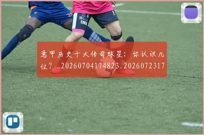 意甲历史十大传奇球星:你认识几位?_20260704174823_20260723174615