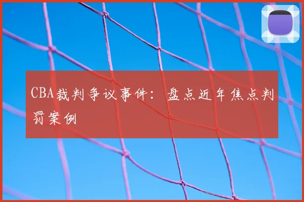 CBA裁判争议事件:盘点近年焦点判罚案例