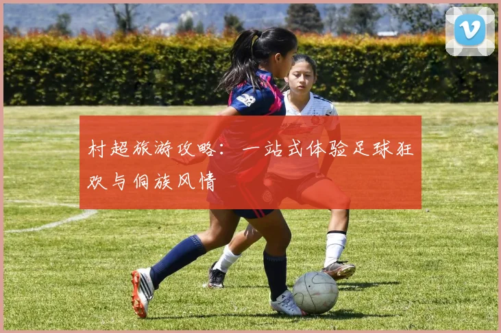 村超旅游攻略:一站式体验足球狂欢与侗族风情