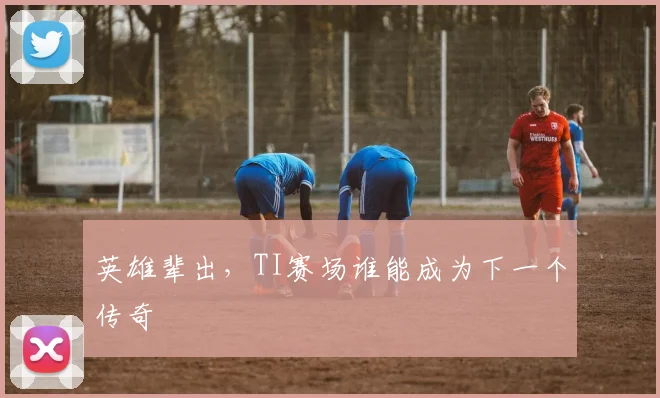 英雄辈出,TI赛场谁能成为下一个传奇
