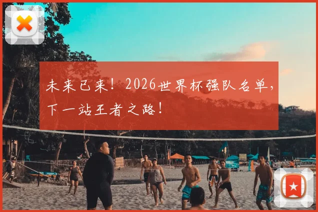 未来已来!2026世界杯强队名单,下一站王者之路!