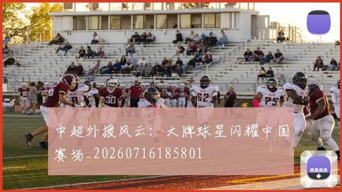 中超外援风云:大牌球星闪耀中国赛场_20260716185801