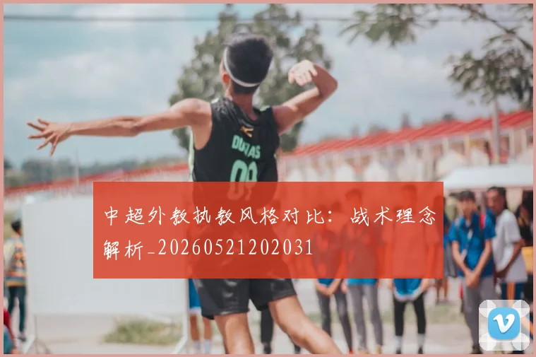 中超外教执教风格对比:战术理念解析_20260521202031