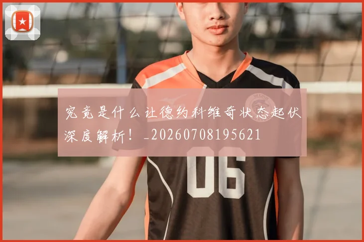 究竟是什么让德约科维奇状态起伏深度解析!_20260708195621