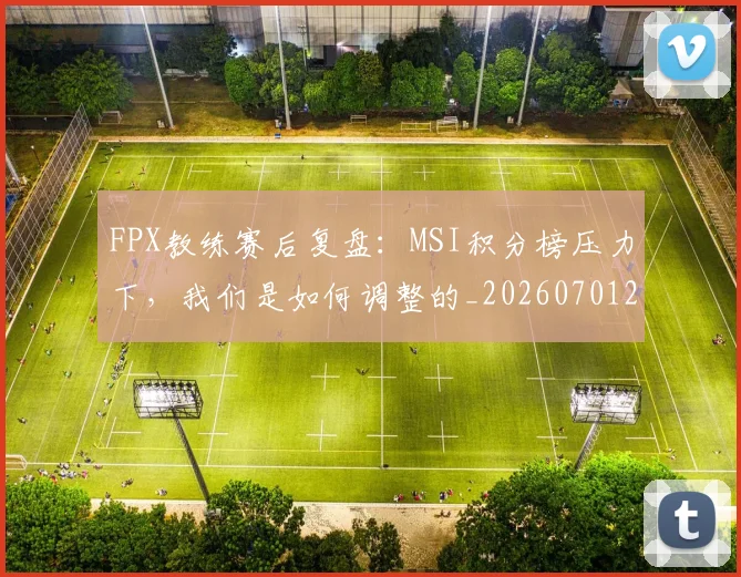FPX教练赛后复盘:MSI积分榜压力下,我们是如何调整的_20260701214547