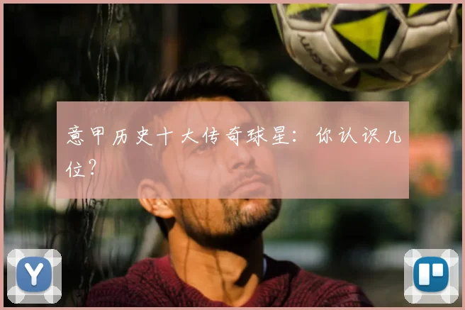 意甲历史十大传奇球星:你认识几位?