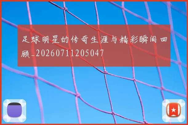 足球明星的传奇生涯与精彩瞬间回顾_20260711205047