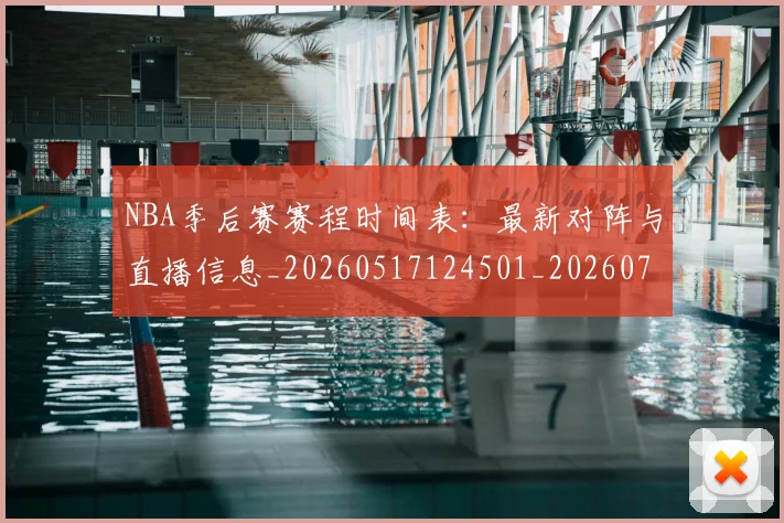 NBA季后赛赛程时间表:最新对阵与直播信息_20260517124501_20260702194840_20260714212732
