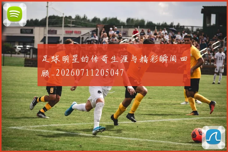 足球明星的传奇生涯与精彩瞬间回顾_20260711205047