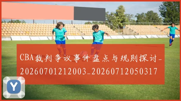 CBA裁判争议事件盘点与规则探讨_20260701212003_20260712050317
