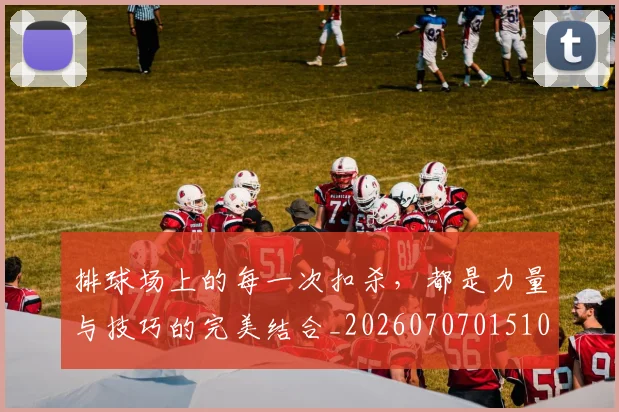排球场上的每一次扣杀,都是力量与技巧的完美结合_20260707015107