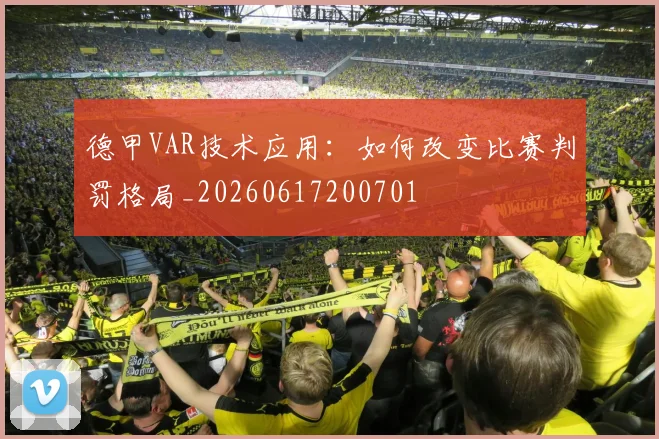 德甲VAR技术应用:如何改变比赛判罚格局_20260617200701