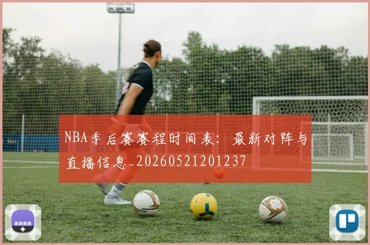 NBA季后赛赛程时间表:最新对阵与直播信息_20260521201237