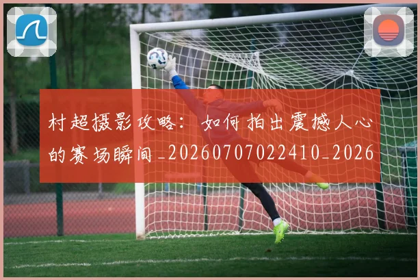 村超摄影攻略:如何拍出震撼人心的赛场瞬间_20260707022410_20260731175418