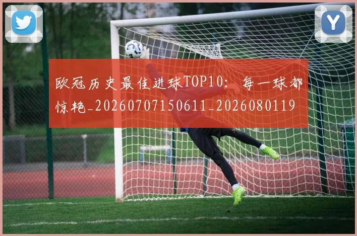 欧冠历史最佳进球TOP10:每一球都惊艳_20260707150611_20260801195440