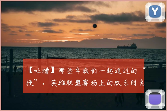 【吐槽】那些年我们一起追过的“梗”,英雄联盟赛场上的欢乐时光_20260715183859
