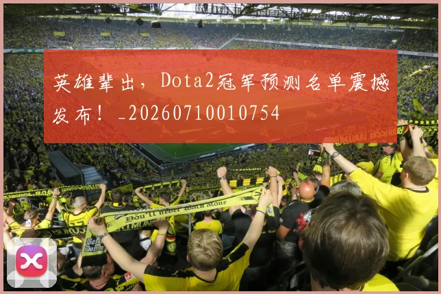 英雄辈出,Dota2冠军预测名单震撼发布!_20260710010754