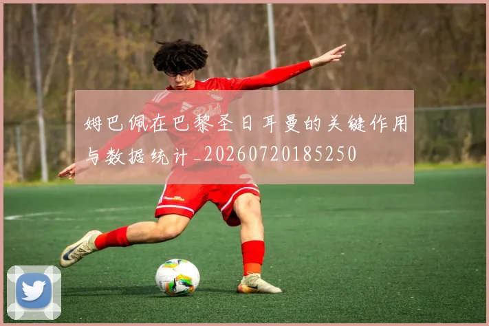 姆巴佩在巴黎圣日耳曼的关键作用与数据统计_20260720185250