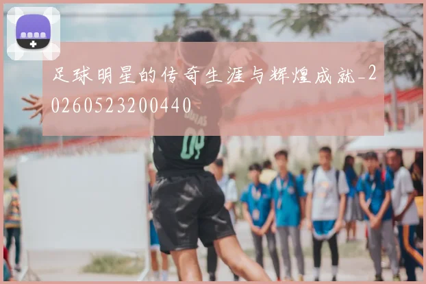 足球明星的传奇生涯与辉煌成就_20260523200440