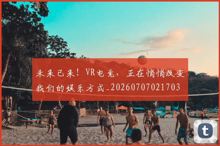 未来已来!VR电竞,正在悄悄改变我们的娱乐方式_20260707021703