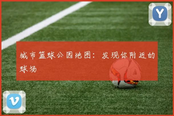 城市篮球公园地图:发现你附近的球场