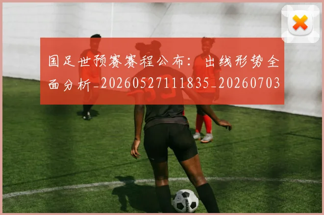 国足世预赛赛程公布:出线形势全面分析_20260527111835_20260703223120_20260719162040