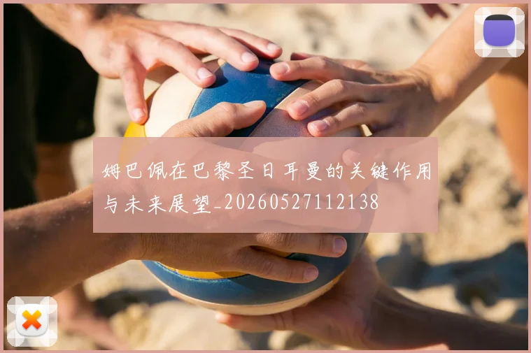 姆巴佩在巴黎圣日耳曼的关键作用与未来展望_20260527112138
