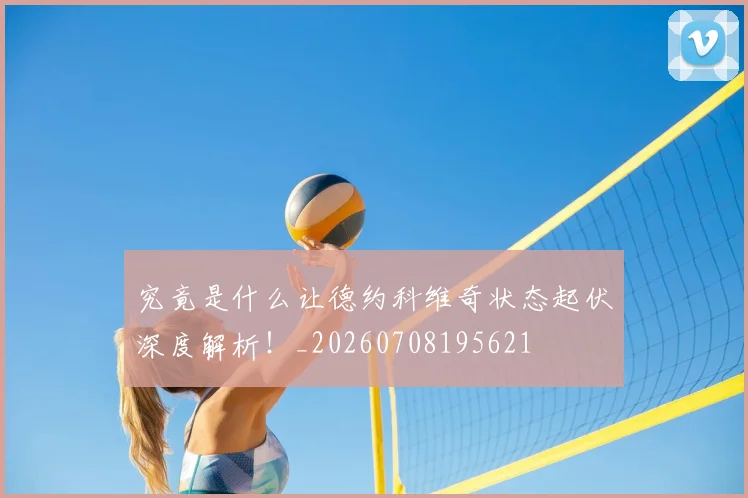 究竟是什么让德约科维奇状态起伏深度解析!_20260708195621