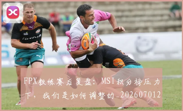FPX教练赛后复盘:MSI积分榜压力下,我们是如何调整的_20260701214547