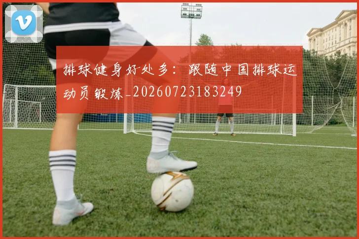 排球健身好处多:跟随中国排球运动员锻炼_20260723183249