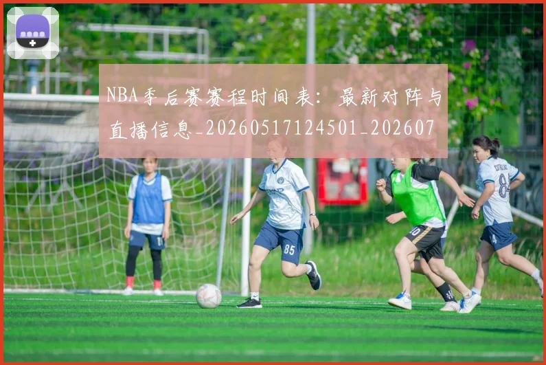 NBA季后赛赛程时间表:最新对阵与直播信息_20260517124501_20260702194840_20260714212732