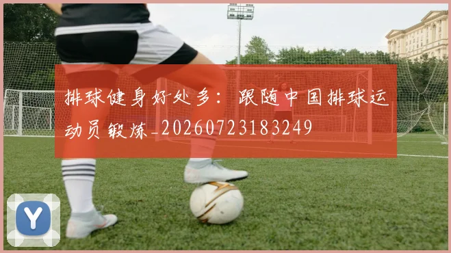 排球健身好处多:跟随中国排球运动员锻炼_20260723183249